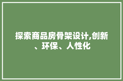 探索商品房骨架设计,创新、环保、人性化