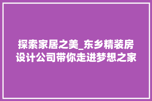 探索家居之美_东乡精装房设计公司带你走进梦想之家