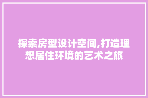 探索房型设计空间,打造理想居住环境的艺术之旅