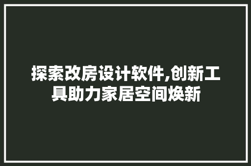 探索改房设计软件,创新工具助力家居空间焕新