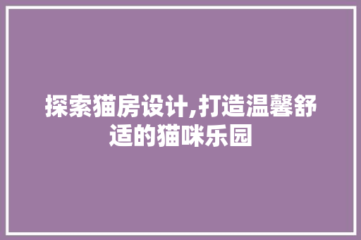 探索猫房设计,打造温馨舒适的猫咪乐园