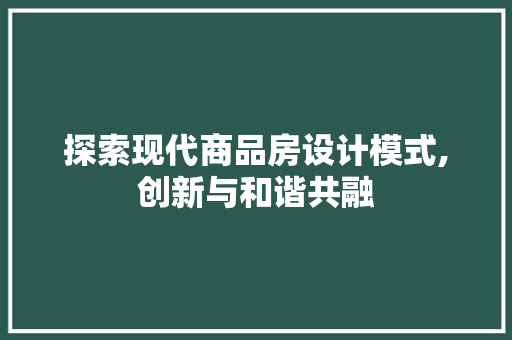探索现代商品房设计模式,创新与和谐共融