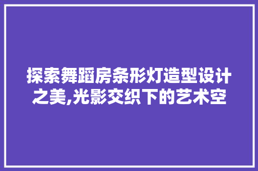 探索舞蹈房条形灯造型设计之美,光影交织下的艺术空间