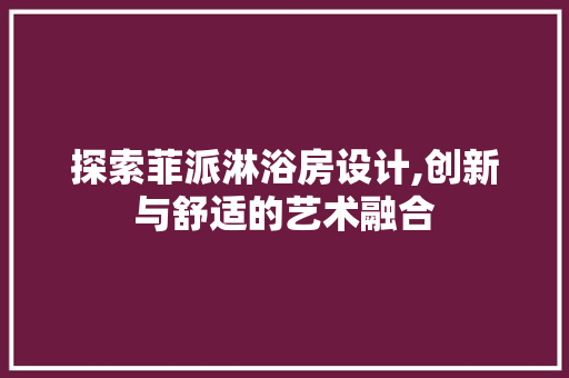 探索菲派淋浴房设计,创新与舒适的艺术融合