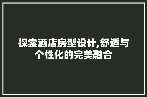 探索酒店房型设计,舒适与个性化的完美融合