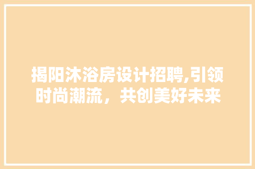 揭阳沐浴房设计招聘,引领时尚潮流，共创美好未来