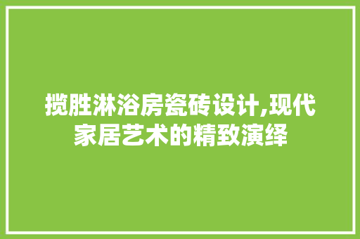 揽胜淋浴房瓷砖设计,现代家居艺术的精致演绎