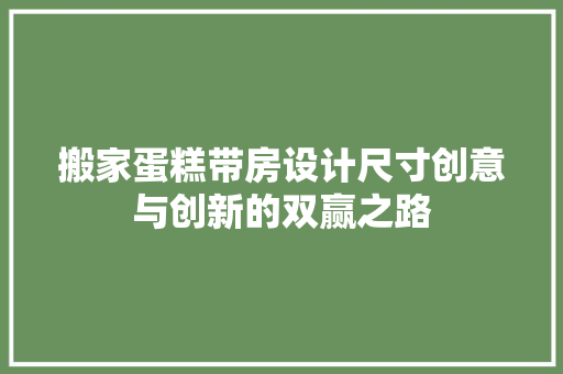 搬家蛋糕带房设计尺寸创意与创新的双赢之路