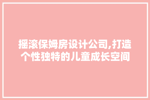 摇滚保姆房设计公司,打造个性独特的儿童成长空间