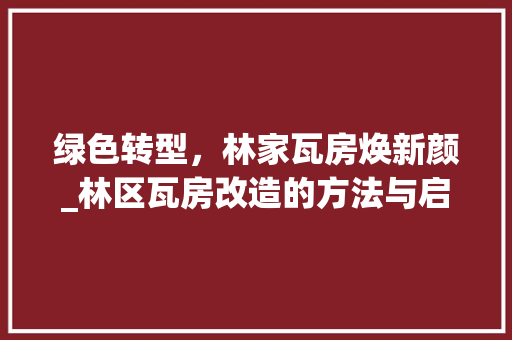 绿色转型，林家瓦房焕新颜_林区瓦房改造的方法与启示