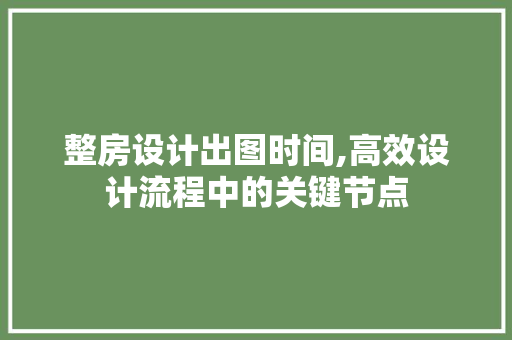 整房设计出图时间,高效设计流程中的关键节点