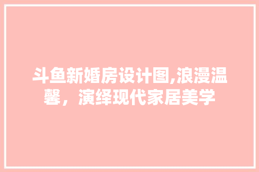 斗鱼新婚房设计图,浪漫温馨，演绎现代家居美学