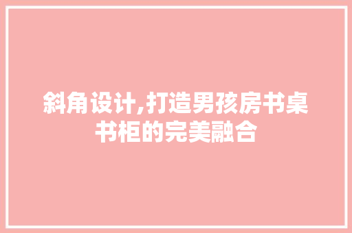 斜角设计,打造男孩房书桌书柜的完美融合