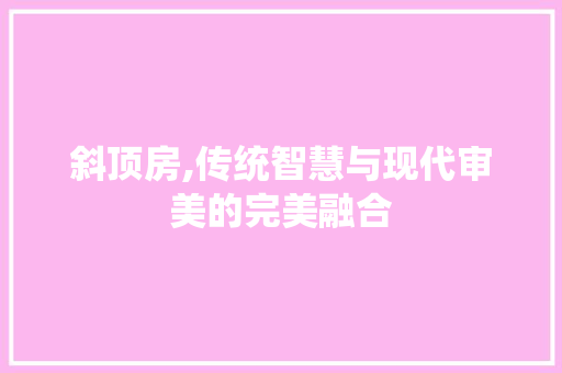 斜顶房,传统智慧与现代审美的完美融合