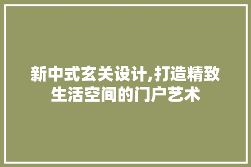 新中式玄关设计,打造精致生活空间的门户艺术