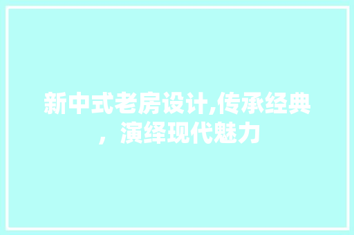 新中式老房设计,传承经典，演绎现代魅力