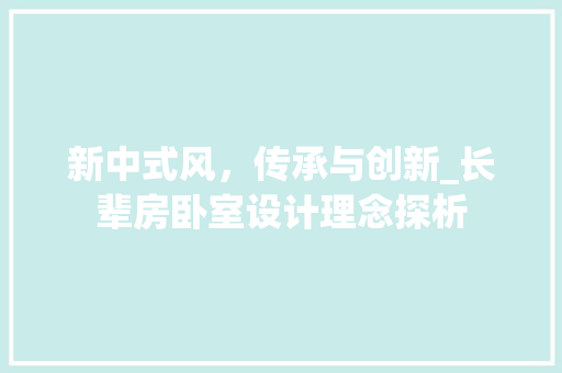新中式风，传承与创新_长辈房卧室设计理念探析