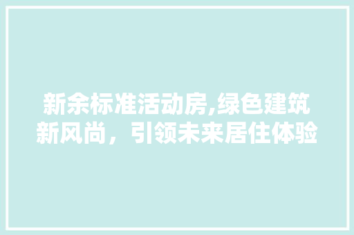 新余标准活动房,绿色建筑新风尚，引领未来居住体验