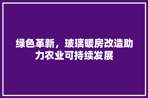 绿色革新，玻璃暖房改造助力农业可持续发展