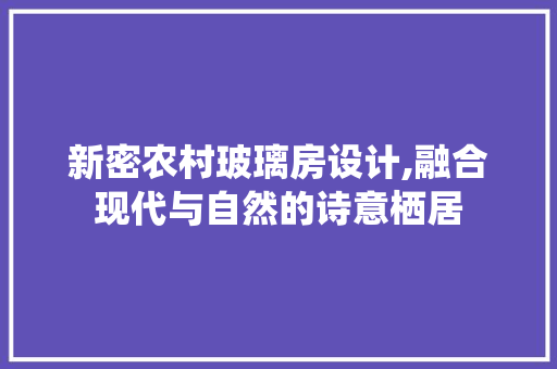 新密农村玻璃房设计,融合现代与自然的诗意栖居