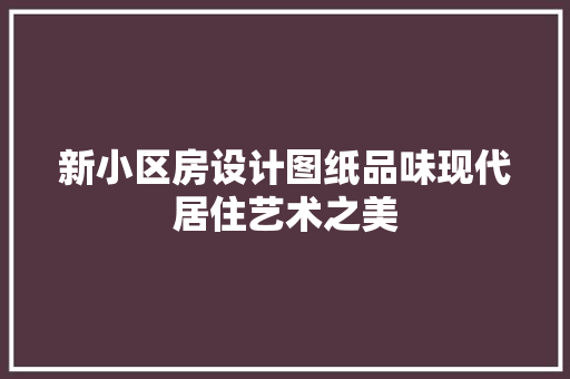 新小区房设计图纸品味现代居住艺术之美