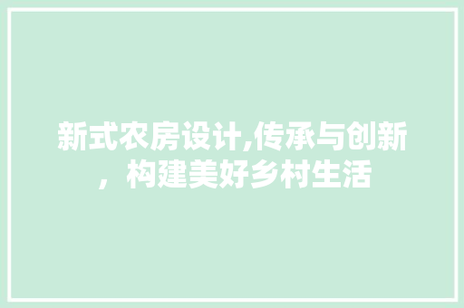 新式农房设计,传承与创新，构建美好乡村生活