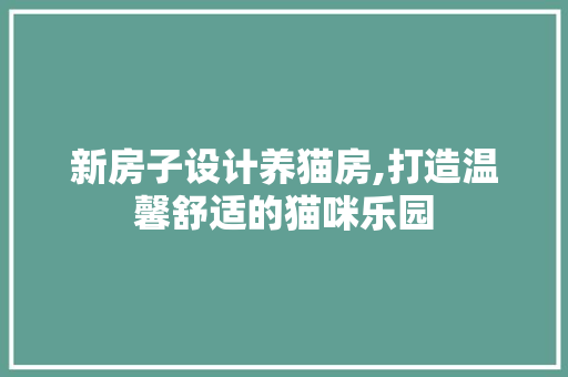 新房子设计养猫房,打造温馨舒适的猫咪乐园