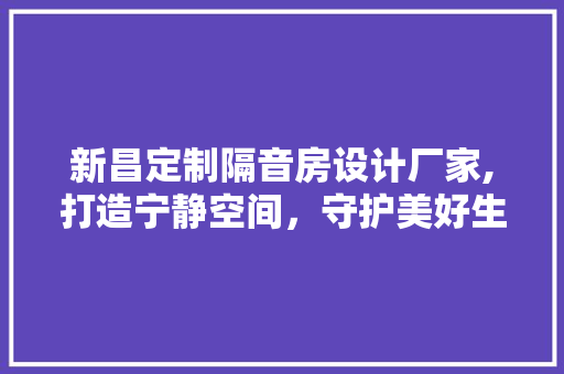 新昌定制隔音房设计厂家,打造宁静空间，守护美好生活