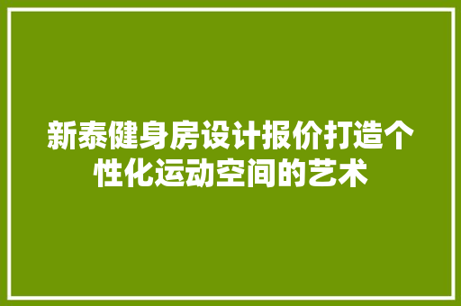 新泰健身房设计报价打造个性化运动空间的艺术