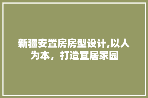 新疆安置房房型设计,以人为本，打造宜居家园