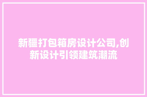 新疆打包箱房设计公司,创新设计引领建筑潮流