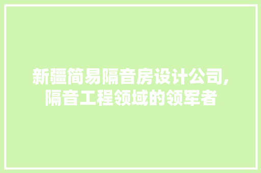 新疆简易隔音房设计公司,隔音工程领域的领军者