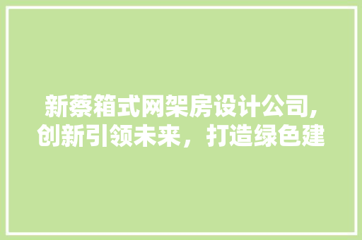 新蔡箱式网架房设计公司,创新引领未来，打造绿色建筑新标杆
