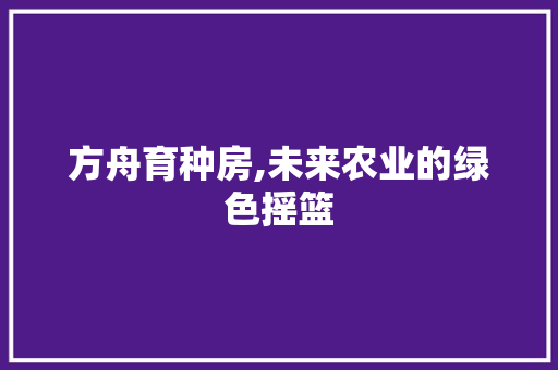 方舟育种房,未来农业的绿色摇篮