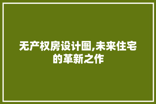 无产权房设计图,未来住宅的革新之作