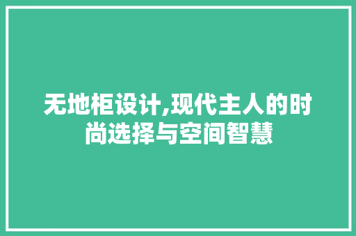 无地柜设计,现代主人的时尚选择与空间智慧