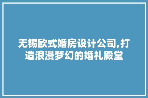 无锡欧式婚房设计公司,打造浪漫梦幻的婚礼殿堂