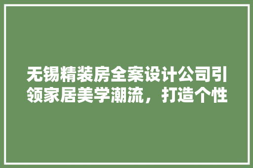 无锡精装房全案设计公司引领家居美学潮流，打造个性化居住空间
