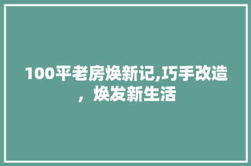 100平老房焕新记,巧手改造，焕发新生活