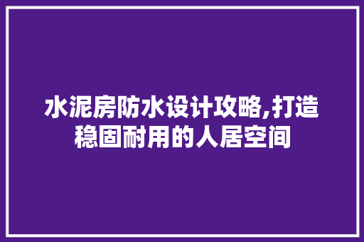 水泥房防水设计攻略,打造稳固耐用的人居空间