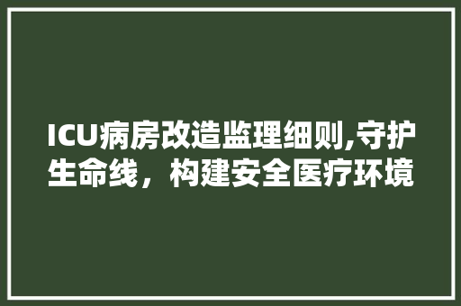 ICU病房改造监理细则,守护生命线，构建安全医疗环境