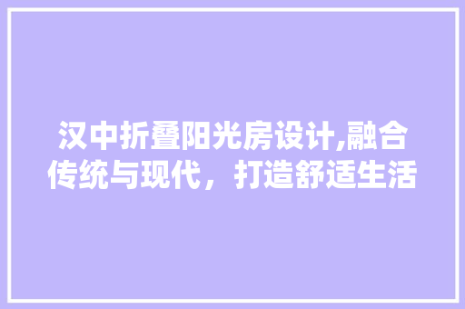 汉中折叠阳光房设计,融合传统与现代，打造舒适生活空间