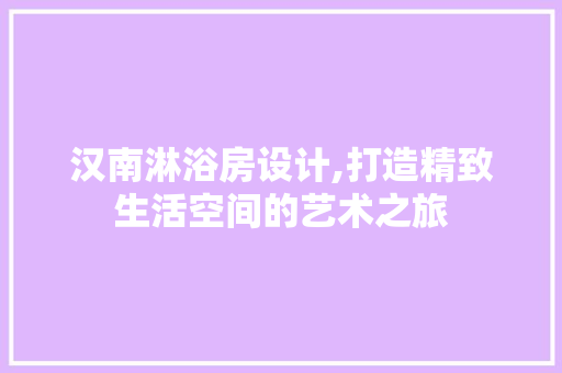 汉南淋浴房设计,打造精致生活空间的艺术之旅