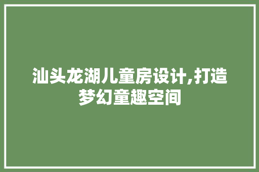 汕头龙湖儿童房设计,打造梦幻童趣空间
