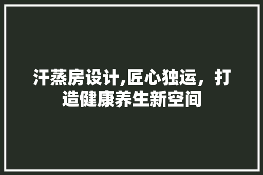 汗蒸房设计,匠心独运，打造健康养生新空间