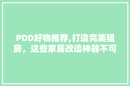 PDD好物推荐,打造完美租房，这些家居改造神器不可或缺！
