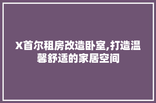 X首尔租房改造卧室,打造温馨舒适的家居空间