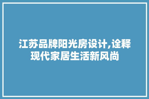 江苏品牌阳光房设计,诠释现代家居生活新风尚