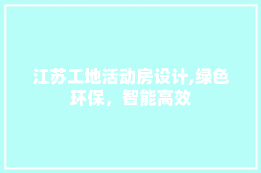 江苏工地活动房设计,绿色环保，智能高效