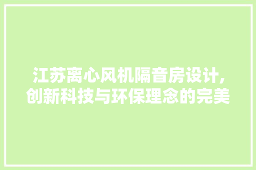 江苏离心风机隔音房设计,创新科技与环保理念的完美融合